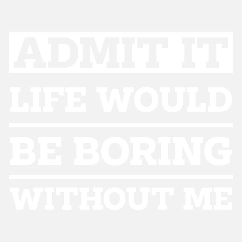 Admit It Life Would Be Boring Without Me - Funny
