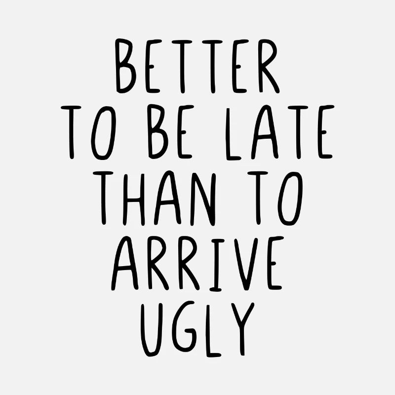 Better to be late than to arrive ugly
