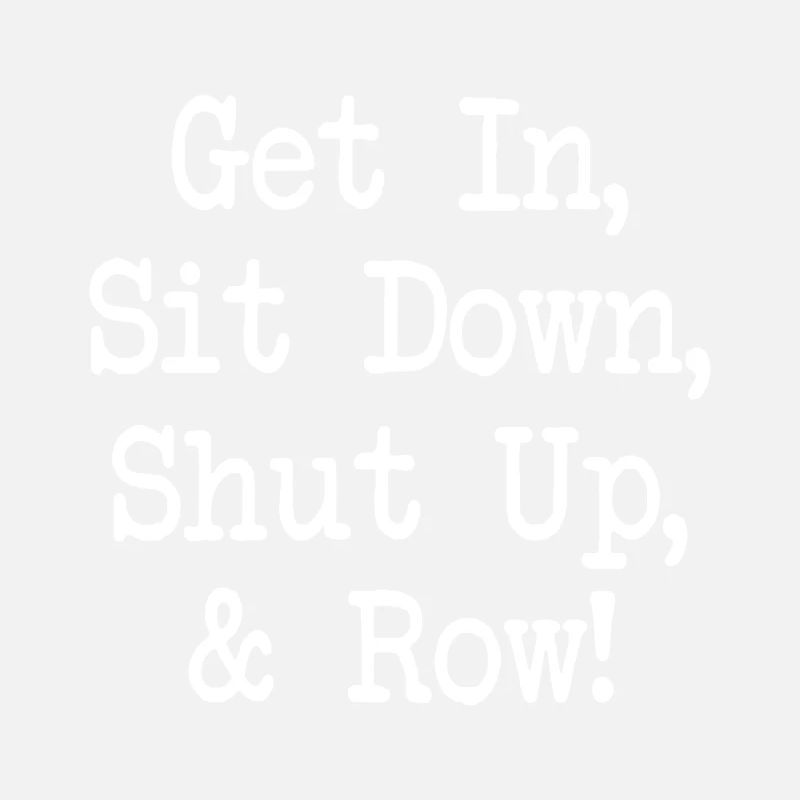 Get In Sit Down Shut Up and Row - Rudern - Rowing