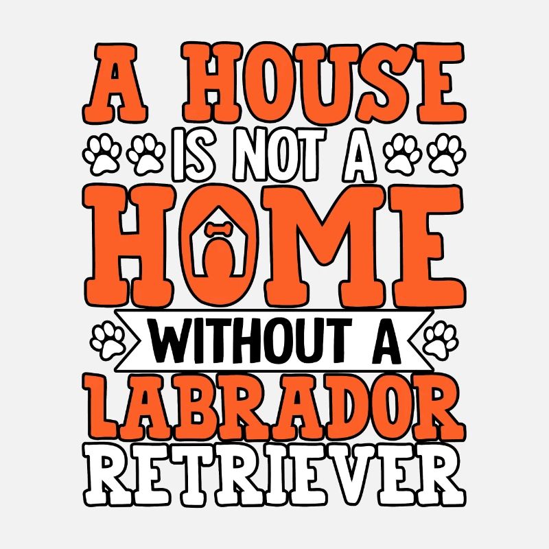 A HOUSE IS NOT A HOME WITHOUT A LABRADOR RETRIEVER