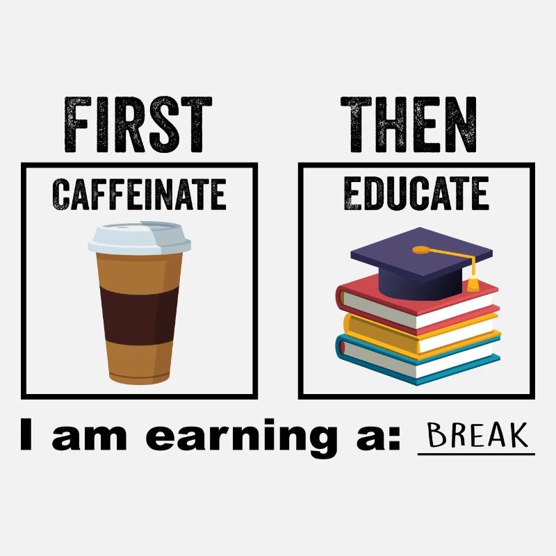 First Then Caffeinate Educate I Am Earning A Break