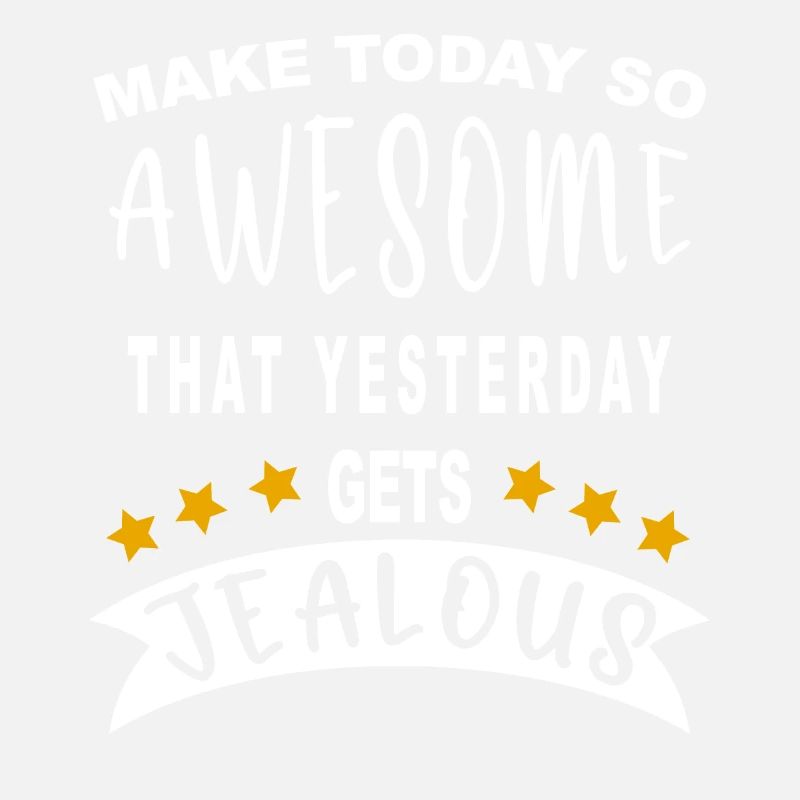 Make today so awesome that yesterday gets jealous