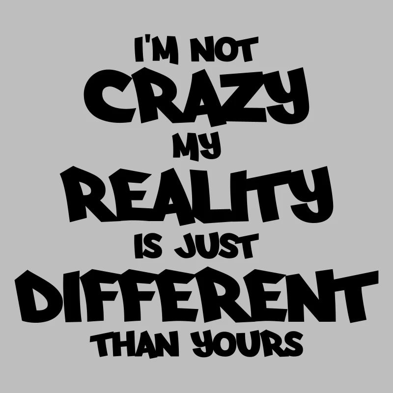 I'm not crazy, my reality is just different...
