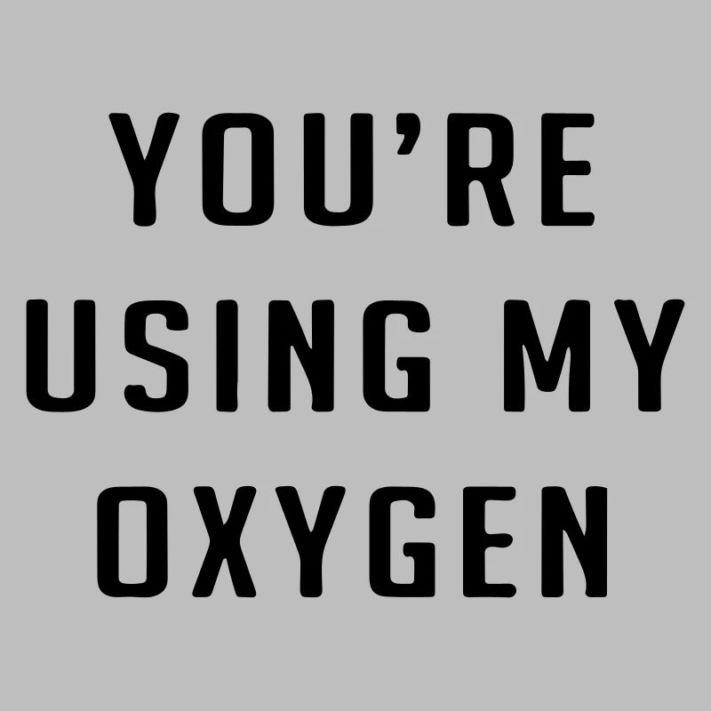You're using my oxygen