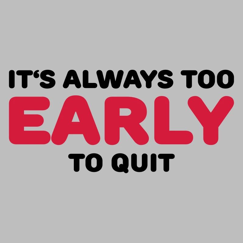 It's always too early to quit