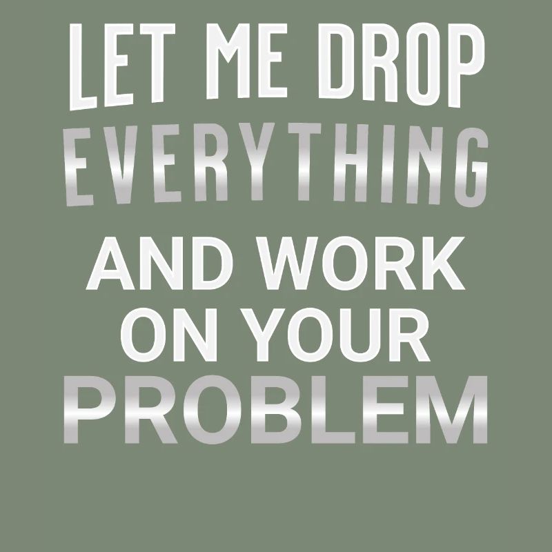 Let me drop everything and work on your problem