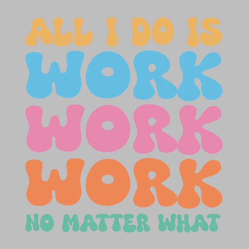 All I do is work work work no matter what