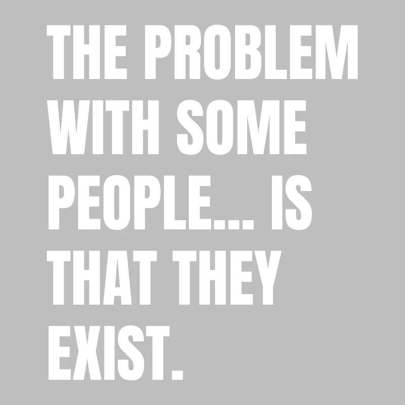 the problem with some people is that they exist