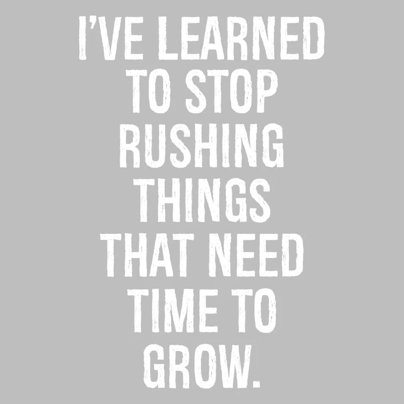 I've learned to stop rushing things that need