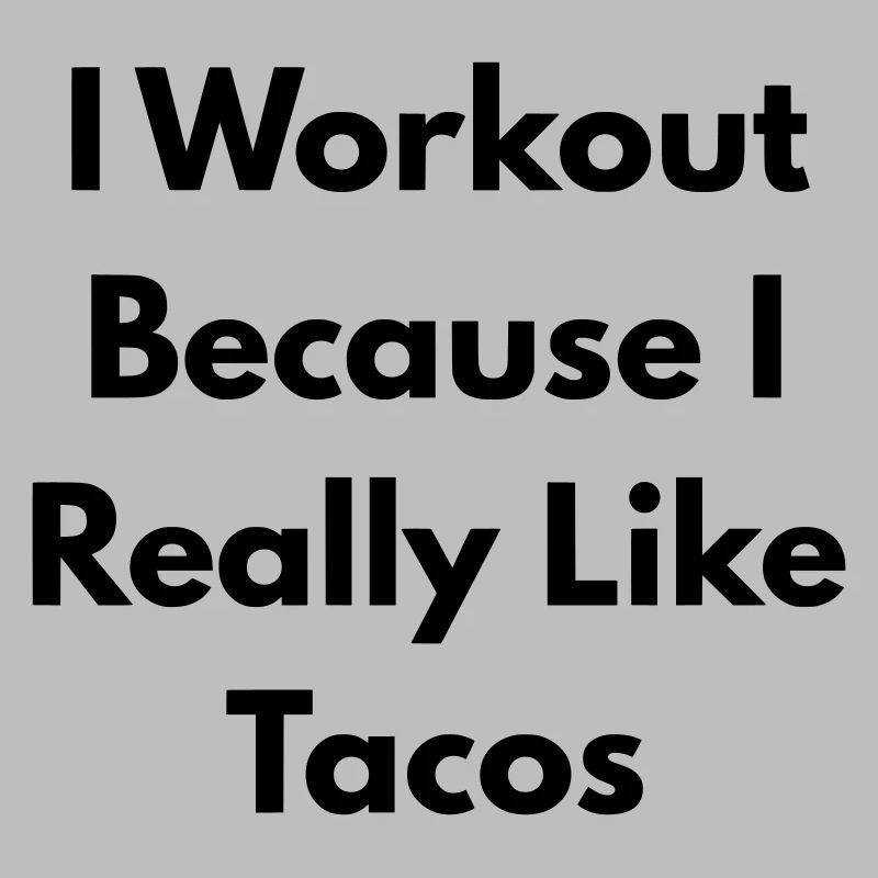 I Workout because I really like tacos