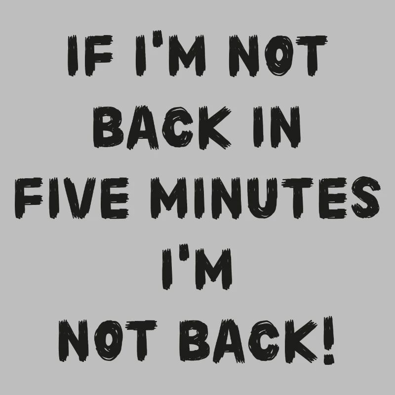 If i'm not back in five minutes just wait longer!