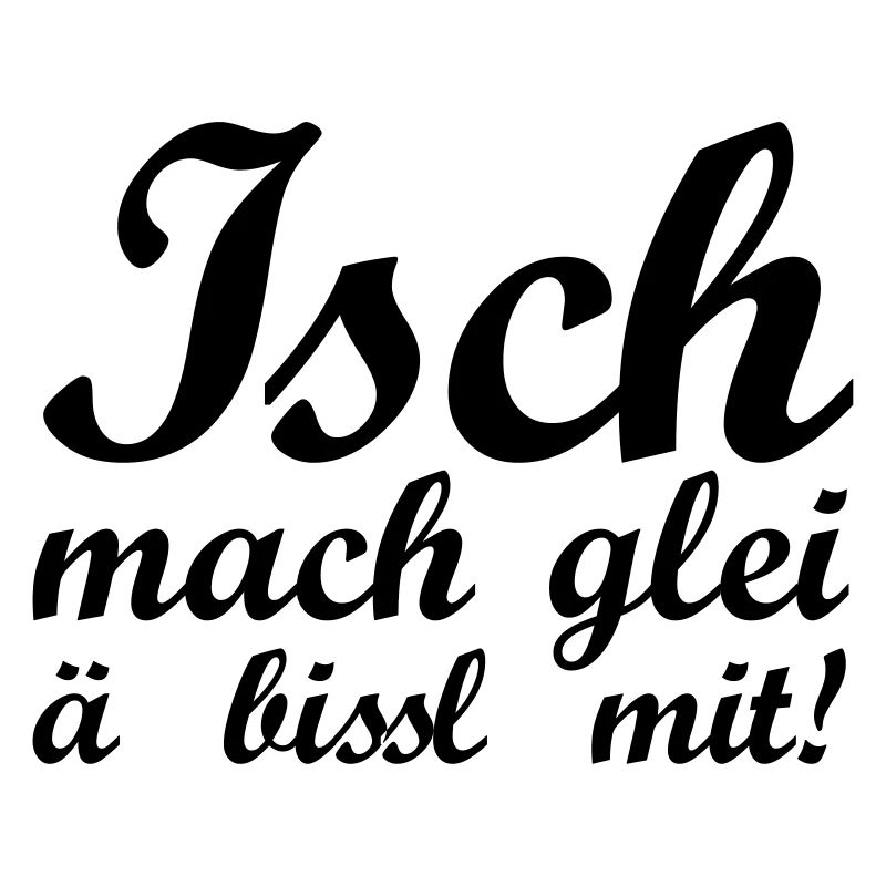 Isch mach glei ä bissl mit