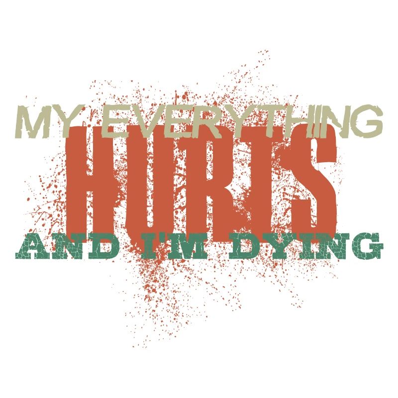 MY EVERYTHING HURTS AND I'M DYING Everything hurts