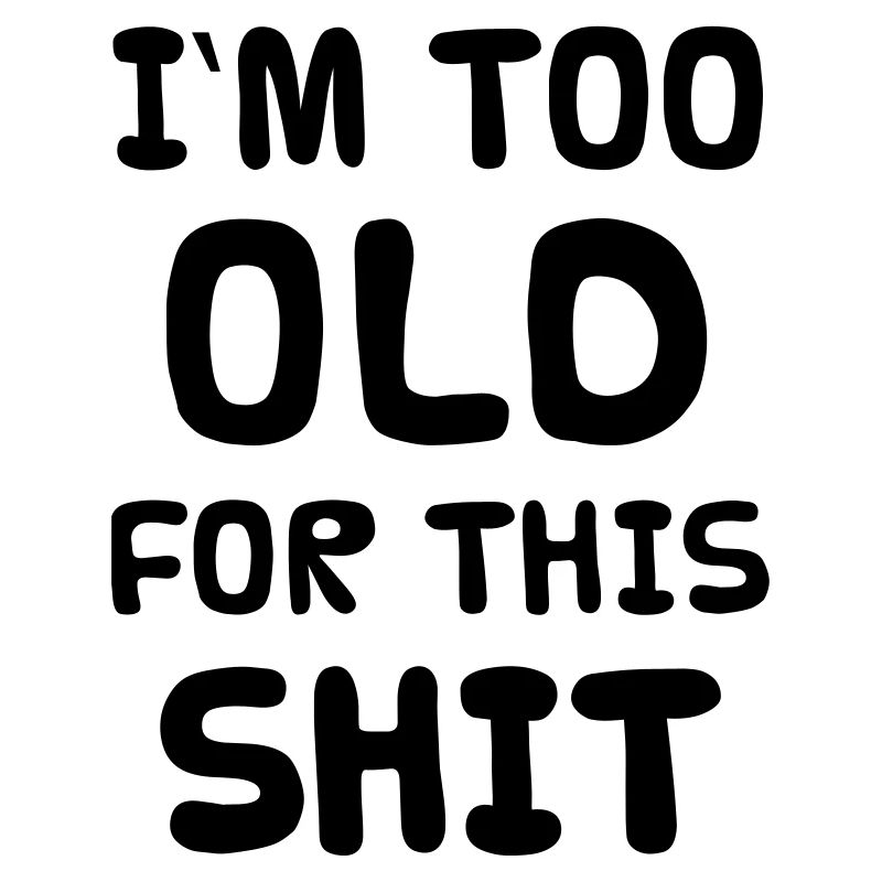 I'M TOO OLD FOR THIS SHIT