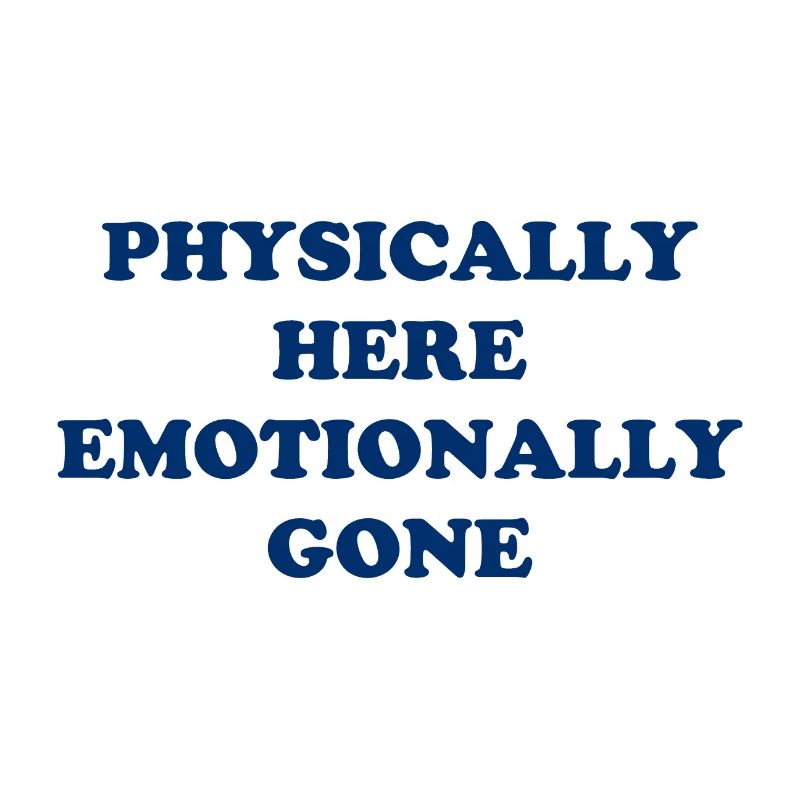 Physically Here - Emotionally Gone