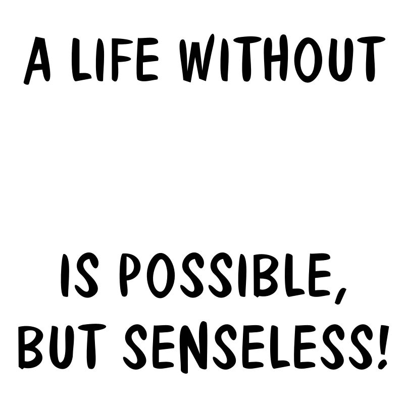 A LIFE WITHOUT (YOUR TEXT) IS POSSIBLE, BUT