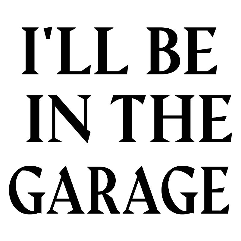 I'LL BE IN THE GARAGE.