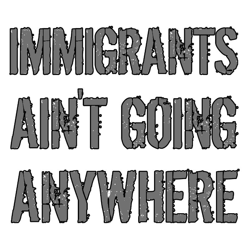 IMMIGRANTS AIN'T GOING ANYWHERE Immigranten Rechte