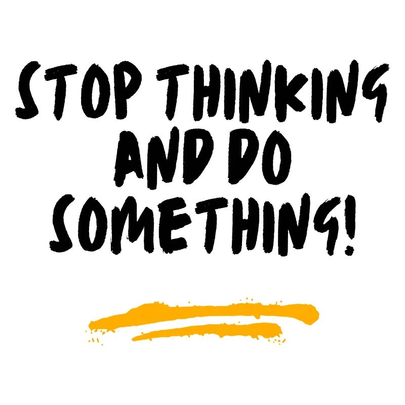 Stop thinking and do something!