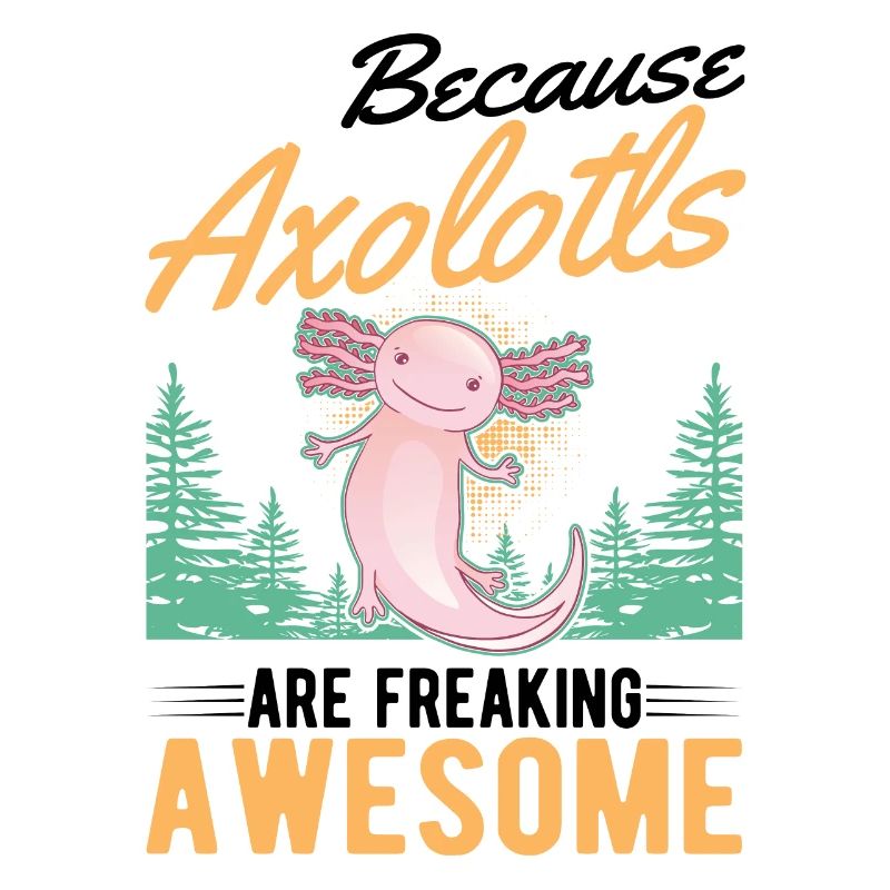 Because Axolotls are freaking awesome