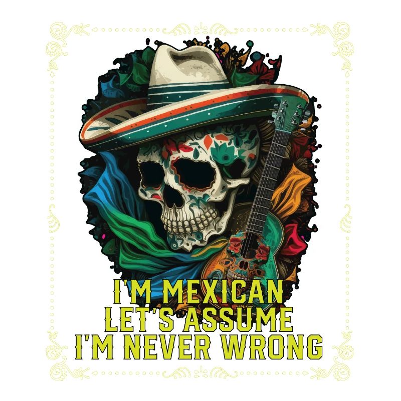 I'm A Mexican Let's Assume I'm Never Wrong Mexico
