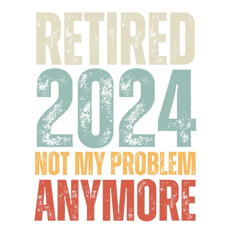 RETIRED 2024 NOT MY PROBLEM ANYMORE