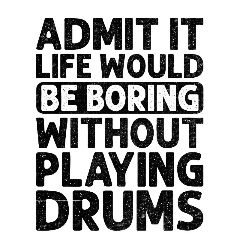 Admit It Life Would Be Boring Without Playing Drum