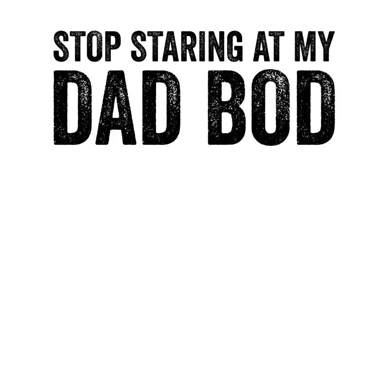 Stop staring at my dad Bod. Funny D