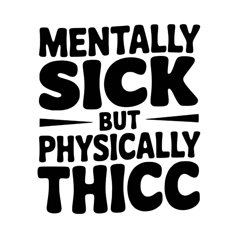 Mentally Sick but Physically Thicc