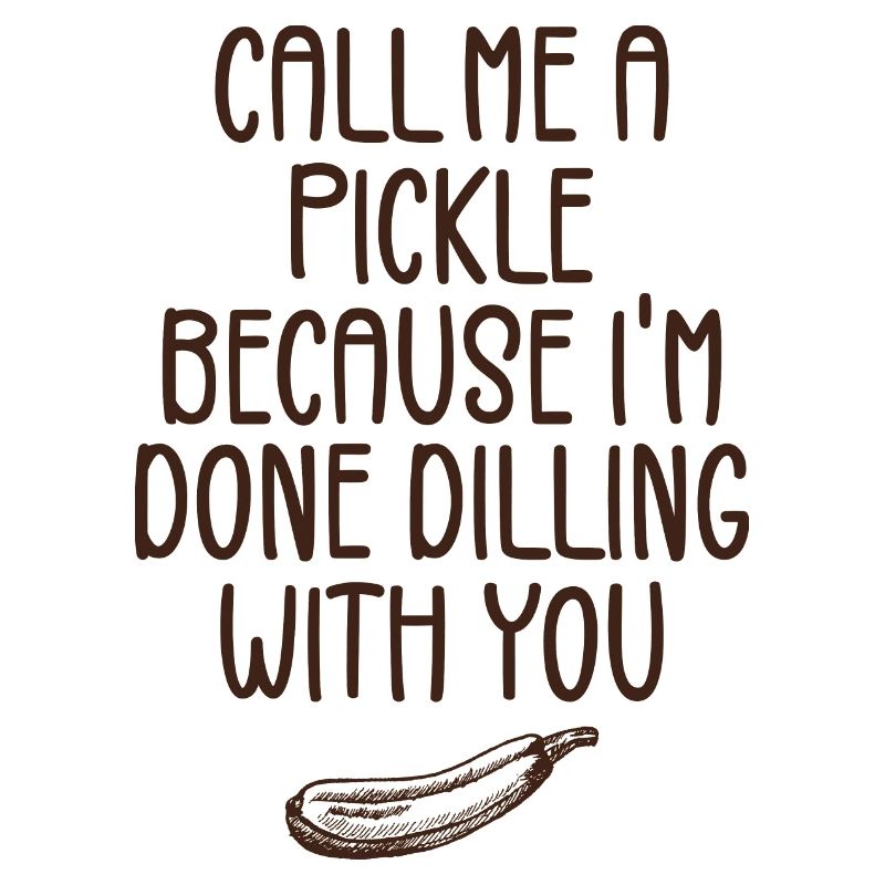 Call Me A Pickle Because I'm Done Dillin' With You