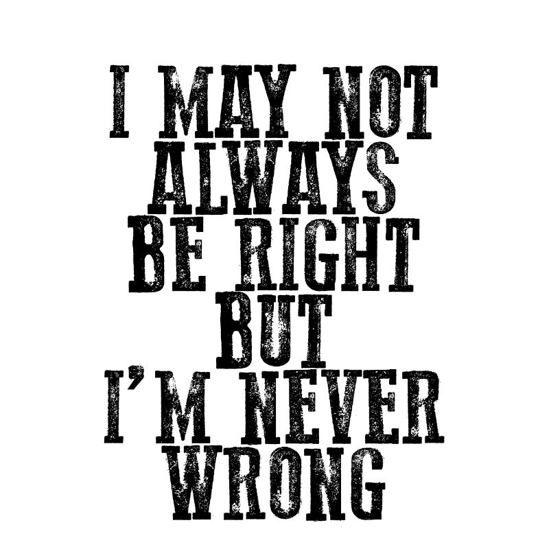 I May Not Always Be Right But I'm Never Wrong 15