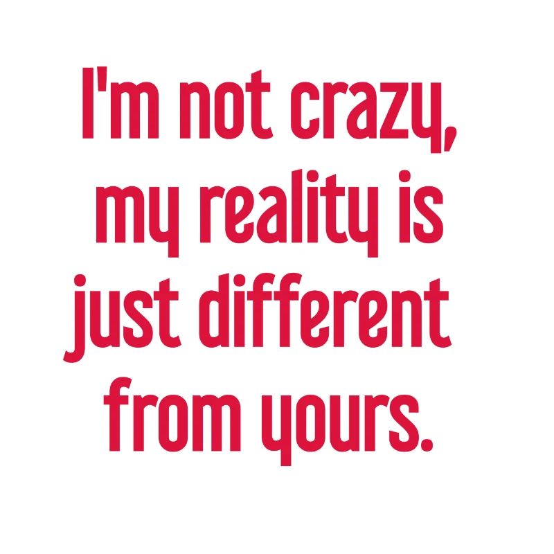 I'm not crazy – my reality is different