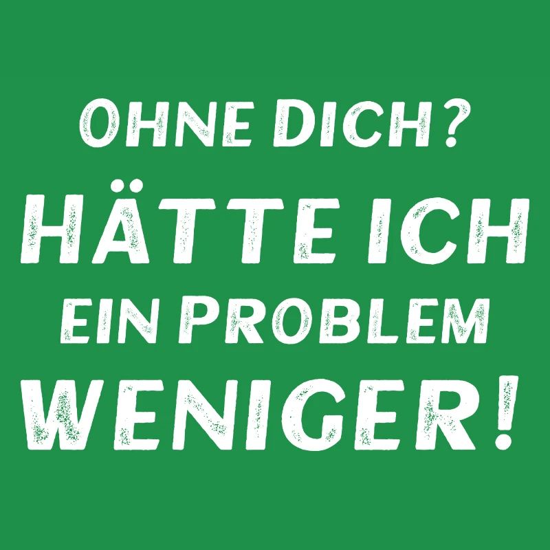 Ohne dich? Hätte ich ein Problem weniger!