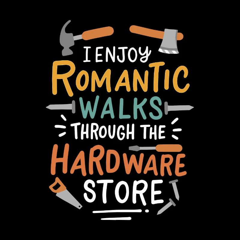 I Enjoy Romantic Walks Through The Hardware Store