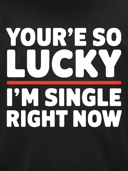 You're so lucky im single right now Funny joke bac