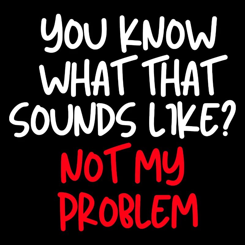 You Know What That Sounds Like Not My Problem