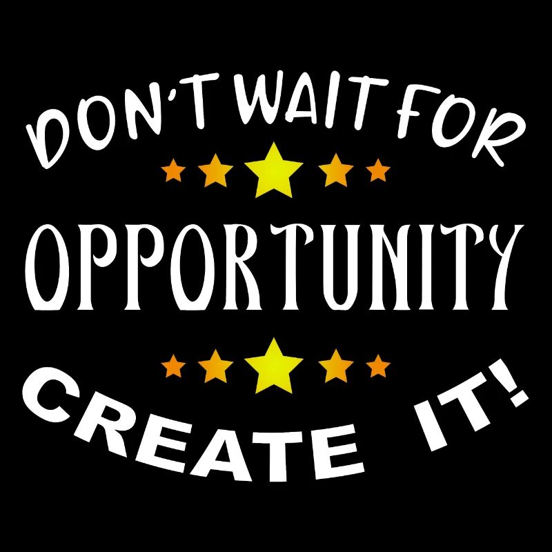 Don’t wait for opportunity, create it!