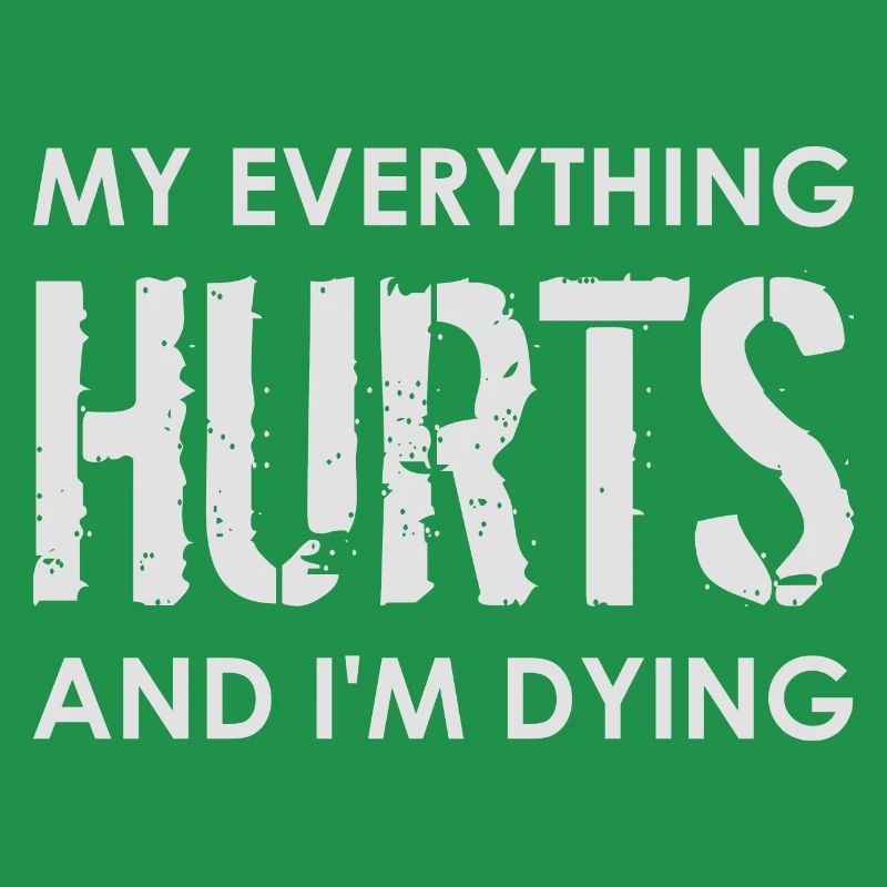 MY EVERYTHING HURTS AND I'M DYING Everything hurts