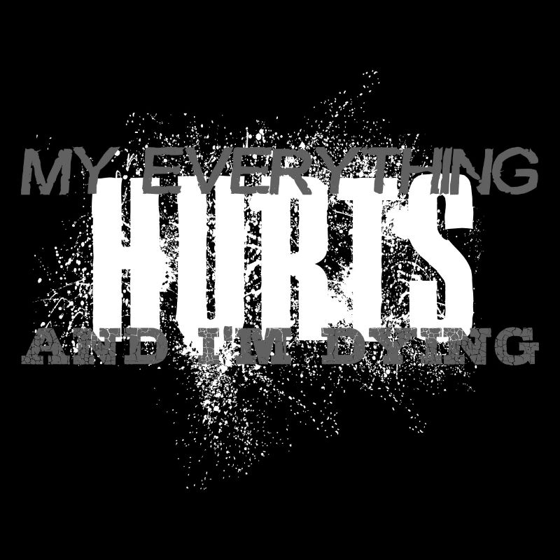 MY EVERYTHING HURTS AND I'M DYING Everything hurts