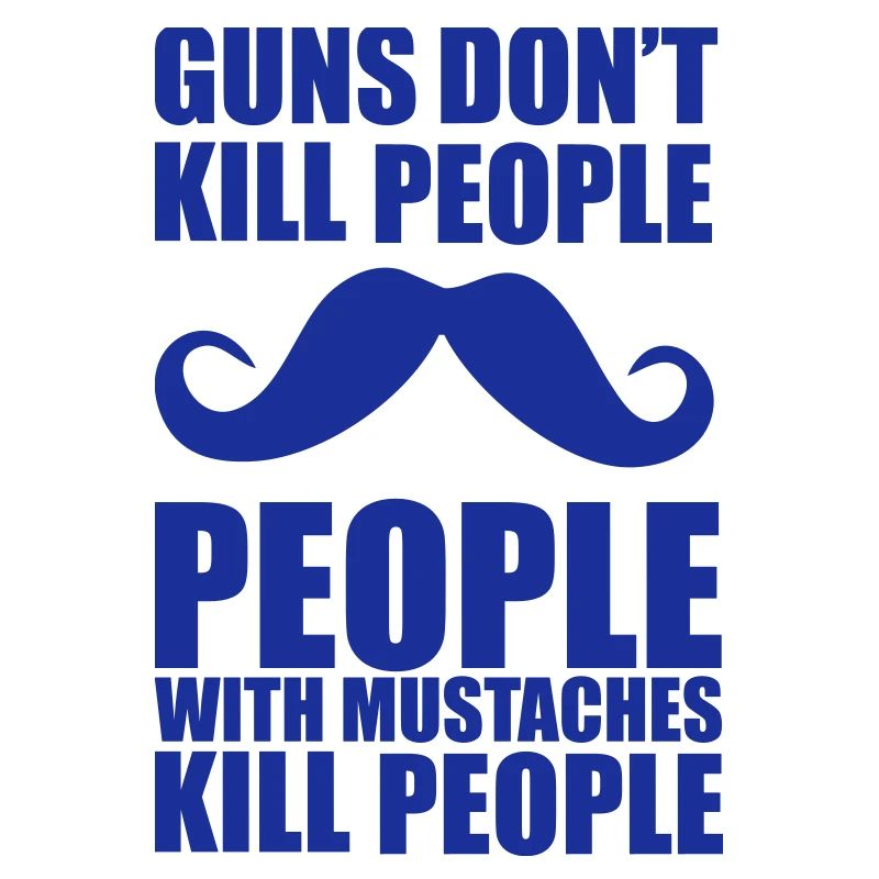 Guns don't kill people, people with mustaches kill