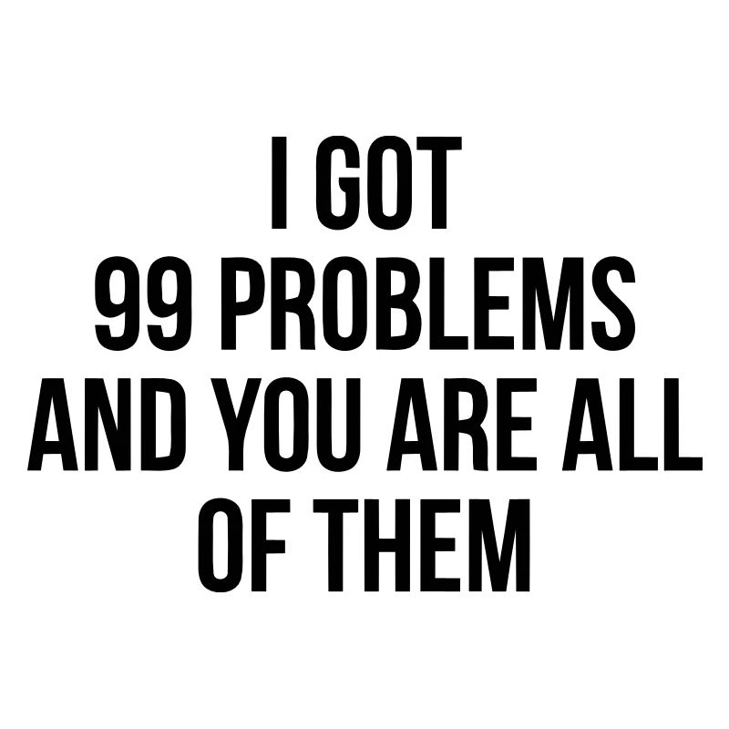 I got 99 problems - you are all