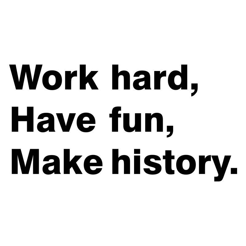 Work hard - have fun - make history