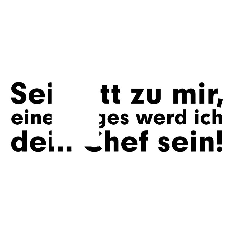 Sei net zu mir, eines Tages werd ich dein Chef