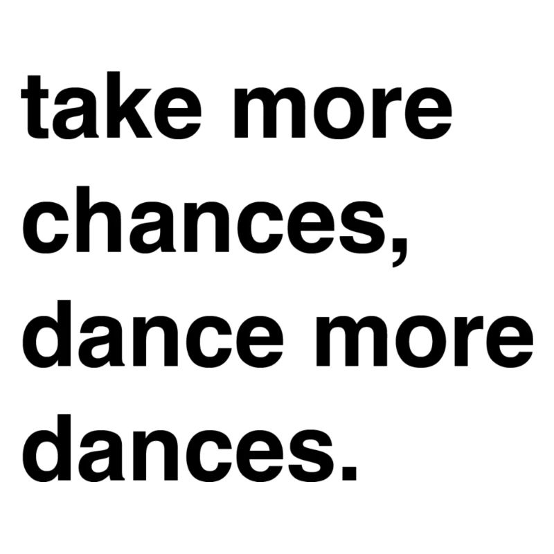 "take more chances, dance more dances"