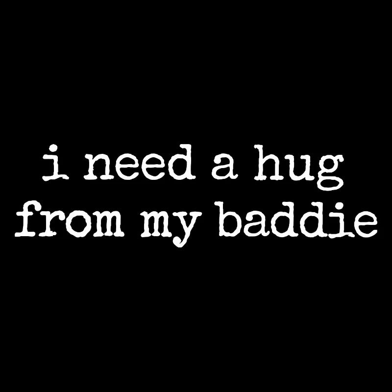 I need a hug from my baddie