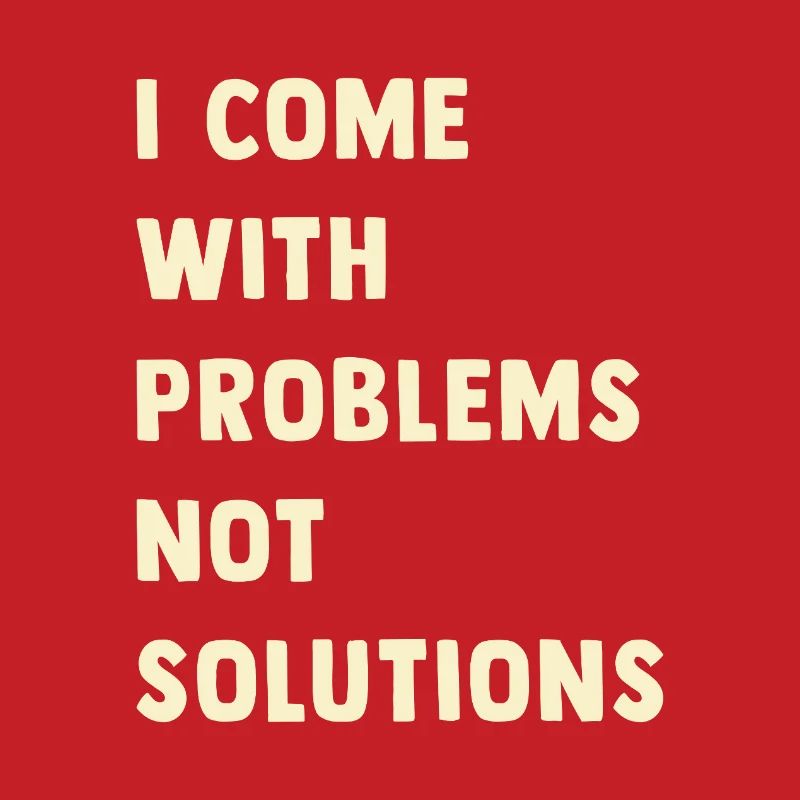 I come with problems, not solutions