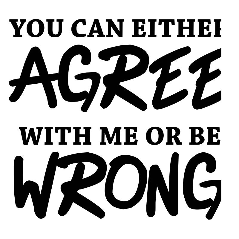 You can either agree with me or be wrong!
