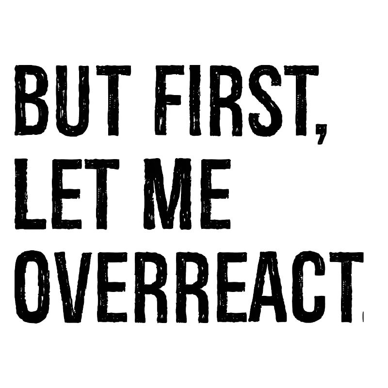 but first let me overreact
