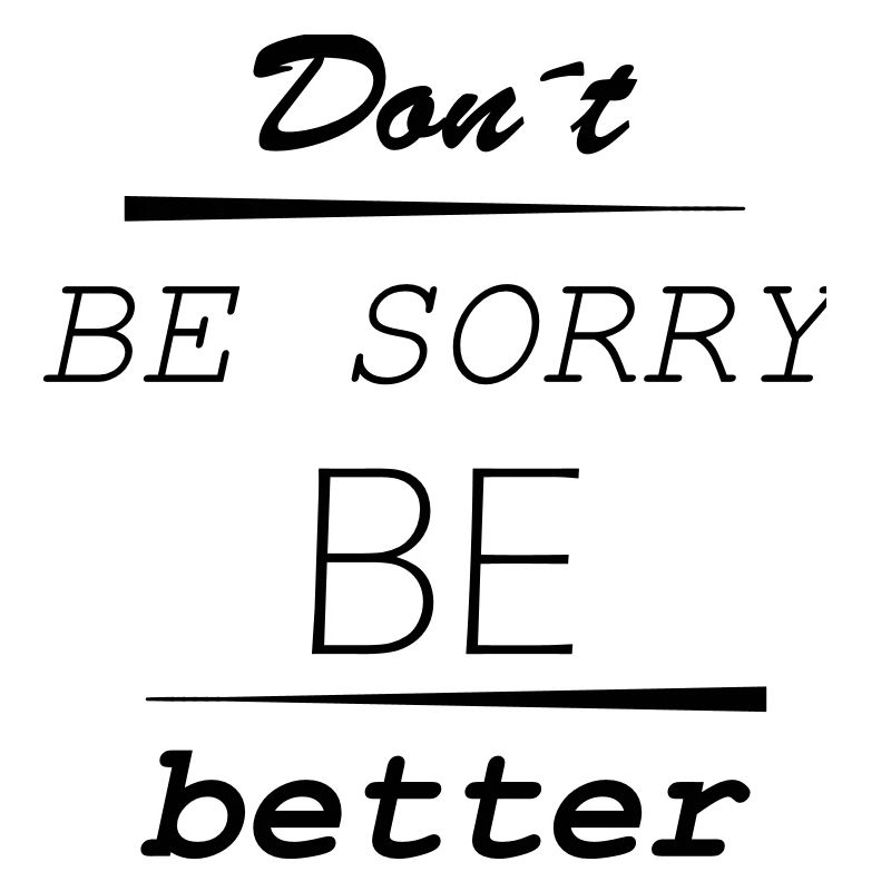 Don’t be sorry, be better