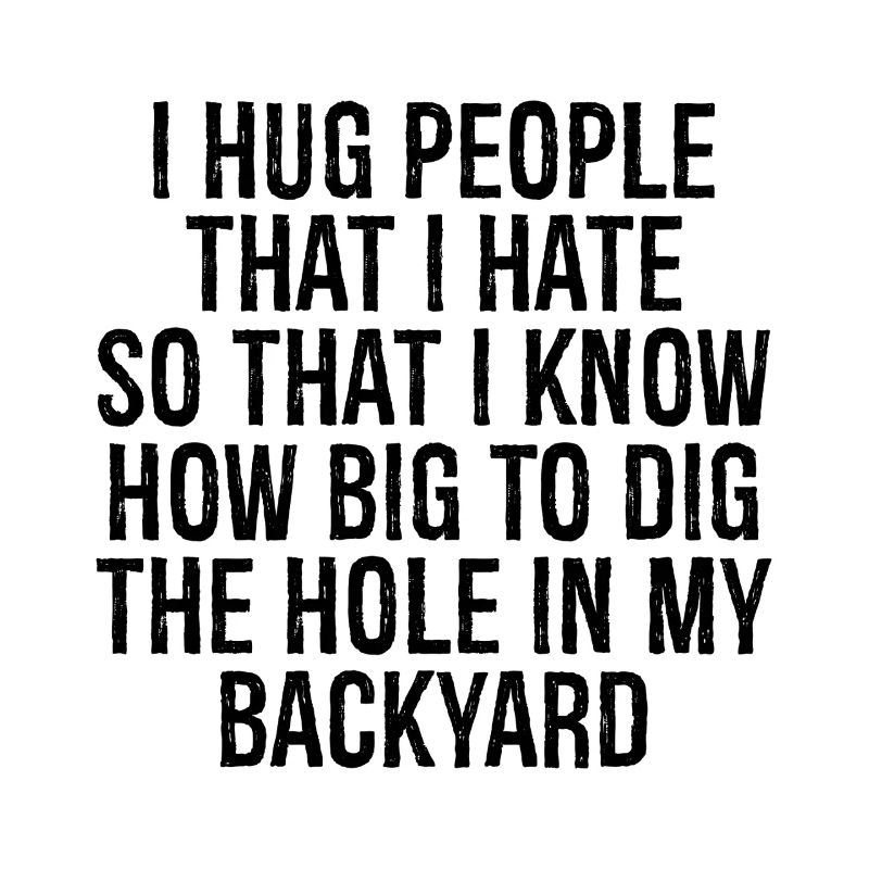I hug people that I hate so that I know how big